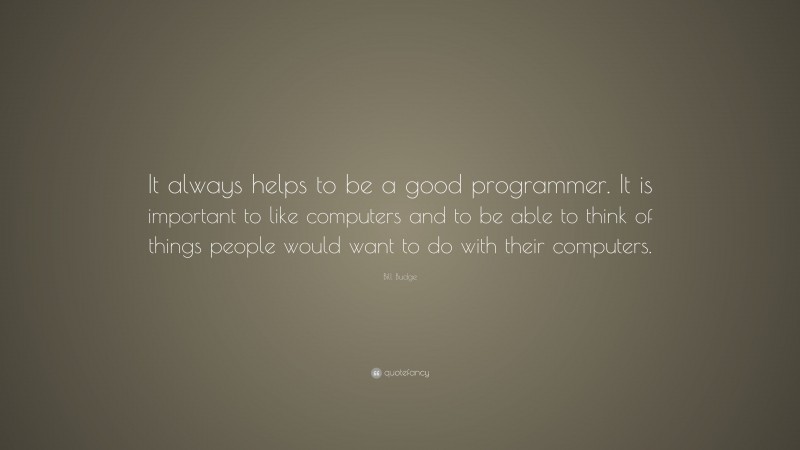 Bill Budge Quote: “It always helps to be a good programmer. It is important to like computers and to be able to think of things people would want to do with their computers.”