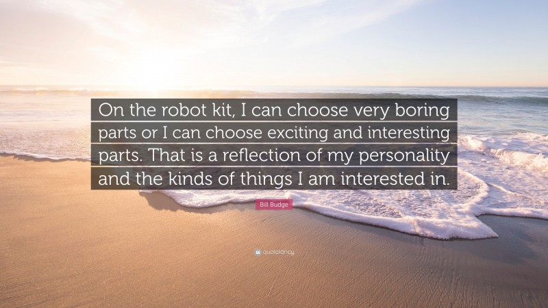Bill Budge Quote: “On the robot kit, I can choose very boring parts or I can choose exciting and interesting parts. That is a reflection of my personality and the kinds of things I am interested in.”