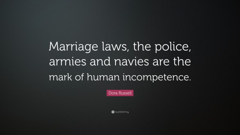 Dora Russell Quote: “Marriage laws, the police, armies and navies are the mark of human incompetence.”