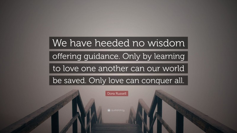 Dora Russell Quote: “We have heeded no wisdom offering guidance. Only by learning to love one another can our world be saved. Only love can conquer all.”