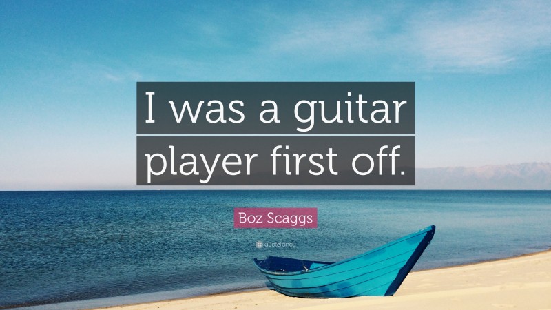 Boz Scaggs Quote: “I was a guitar player first off.”