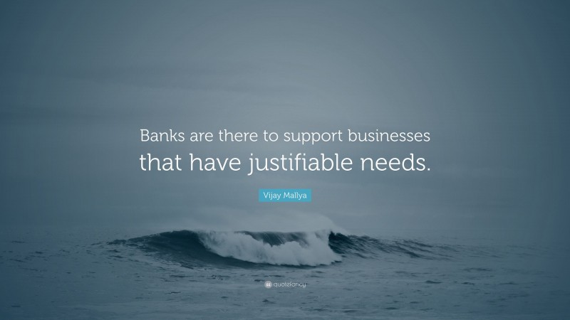 Vijay Mallya Quote: “Banks are there to support businesses that have justifiable needs.”