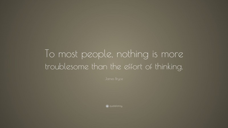 James Bryce Quote: “To most people, nothing is more troublesome than the effort of thinking.”