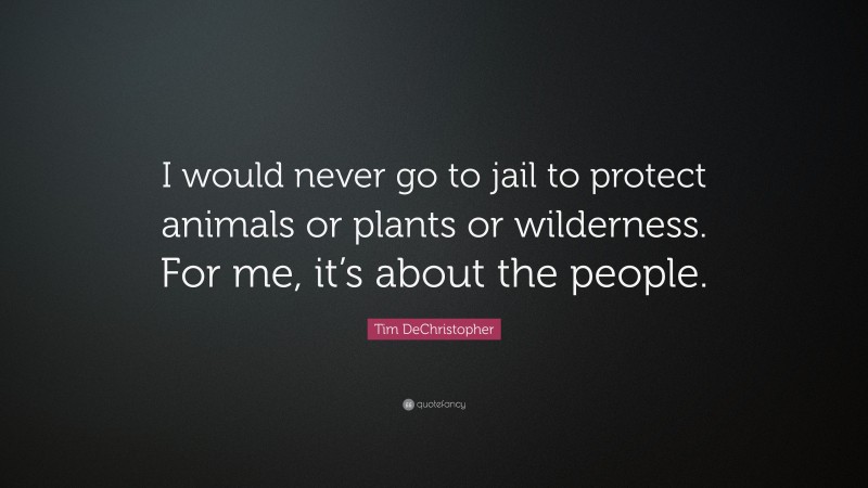 Tim DeChristopher Quote: “I would never go to jail to protect animals or plants or wilderness. For me, it’s about the people.”