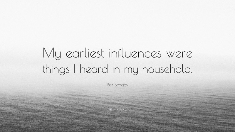 Boz Scaggs Quote: “My earliest influences were things I heard in my household.”