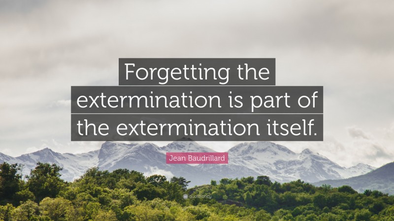 Jean Baudrillard Quote: “Forgetting the extermination is part of the extermination itself.”