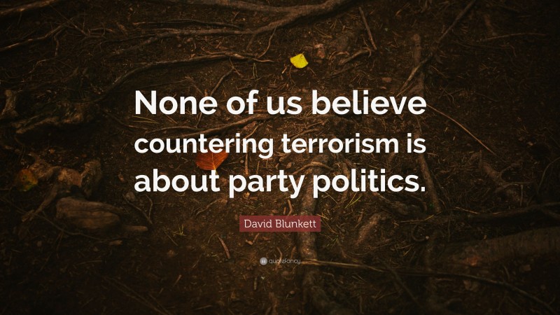 David Blunkett Quote: “None of us believe countering terrorism is about party politics.”