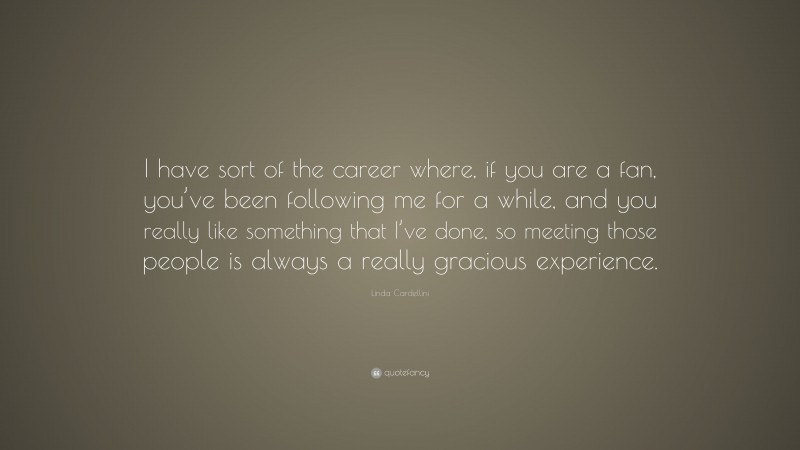 Linda Cardellini Quote: “I have sort of the career where, if you are a fan, you’ve been following me for a while, and you really like something that I’ve done, so meeting those people is always a really gracious experience.”