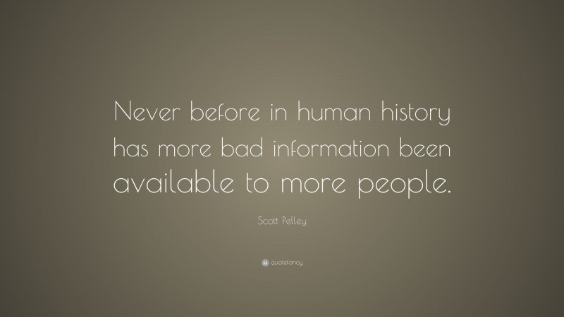 Scott Pelley Quote: “Never before in human history has more bad information been available to more people.”