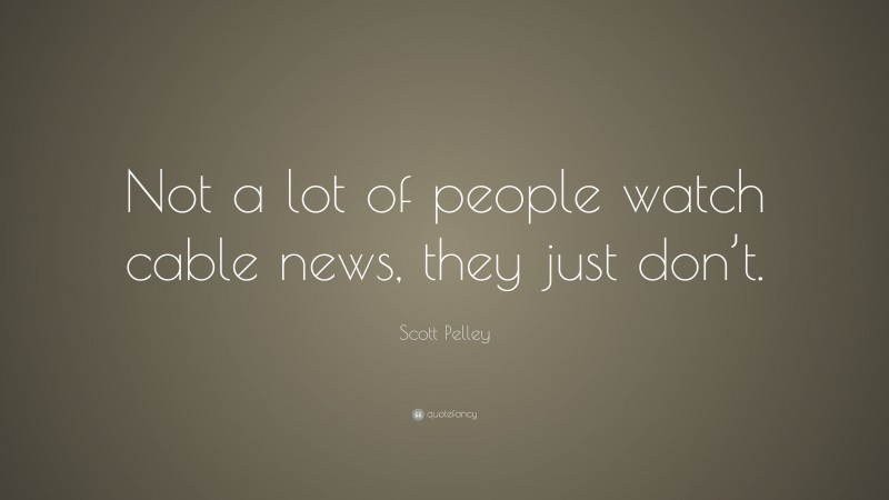 Scott Pelley Quote: “Not a lot of people watch cable news, they just don’t.”