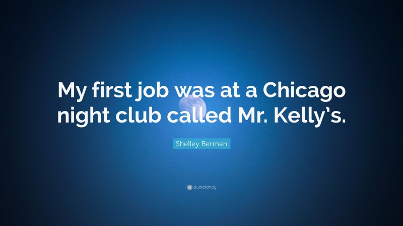 Shelley Berman Quote: “My first job was at a Chicago night club called Mr. Kelly’s.”