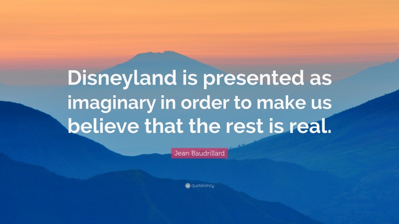 Jean Baudrillard Quote: “Disneyland is presented as imaginary in order to make us believe that the rest is real.”