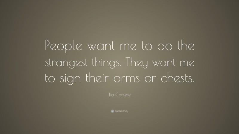 Tia Carrere Quote: “People want me to do the strangest things. They want me to sign their arms or chests.”