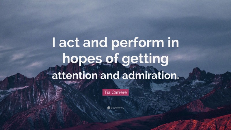 Tia Carrere Quote: “I act and perform in hopes of getting attention and admiration.”