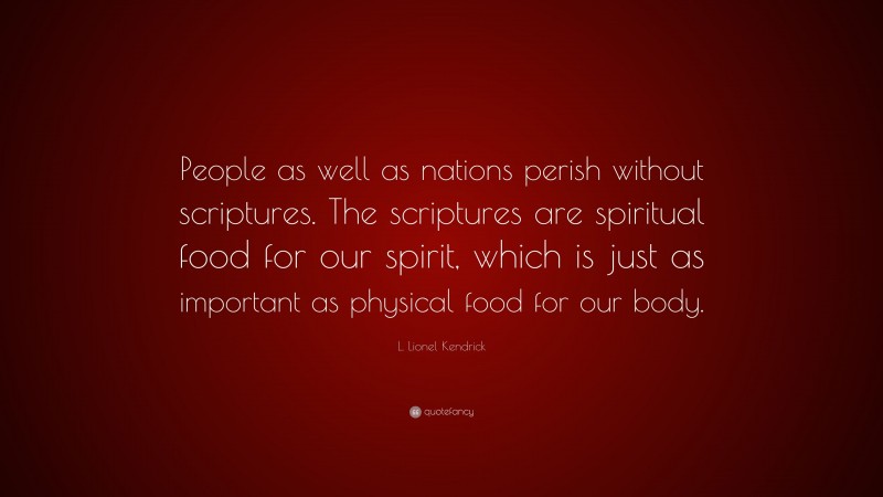 L. Lionel Kendrick Quote: “People as well as nations perish without scriptures. The scriptures are spiritual food for our spirit, which is just as important as physical food for our body.”