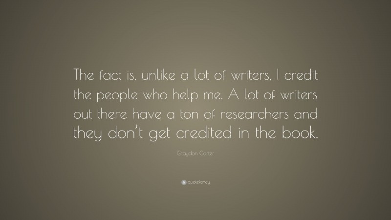Graydon Carter Quote: “The fact is, unlike a lot of writers, I credit the people who help me. A lot of writers out there have a ton of researchers and they don’t get credited in the book.”
