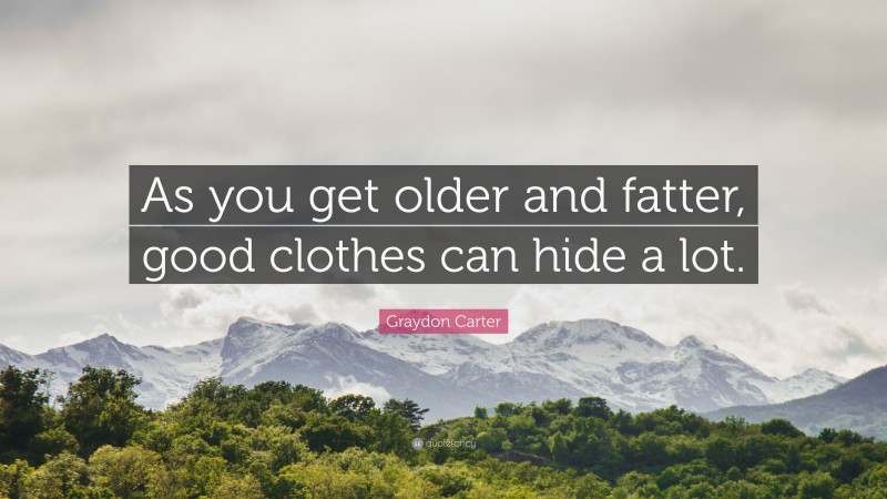 Graydon Carter Quote: “As you get older and fatter, good clothes can hide a lot.”
