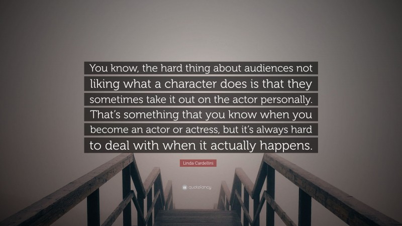Linda Cardellini Quote: “You know, the hard thing about audiences not liking what a character does is that they sometimes take it out on the actor personally. That’s something that you know when you become an actor or actress, but it’s always hard to deal with when it actually happens.”