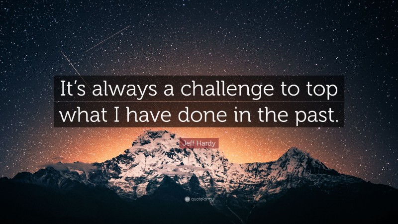 Jeff Hardy Quote: “It’s always a challenge to top what I have done in the past.”