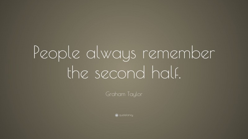 Graham Taylor Quote: “People always remember the second half.”