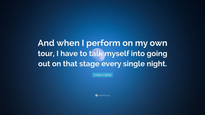 Colbie Caillat Quote: “And when I perform on my own tour, I have to talk myself into going out on that stage every single night.”