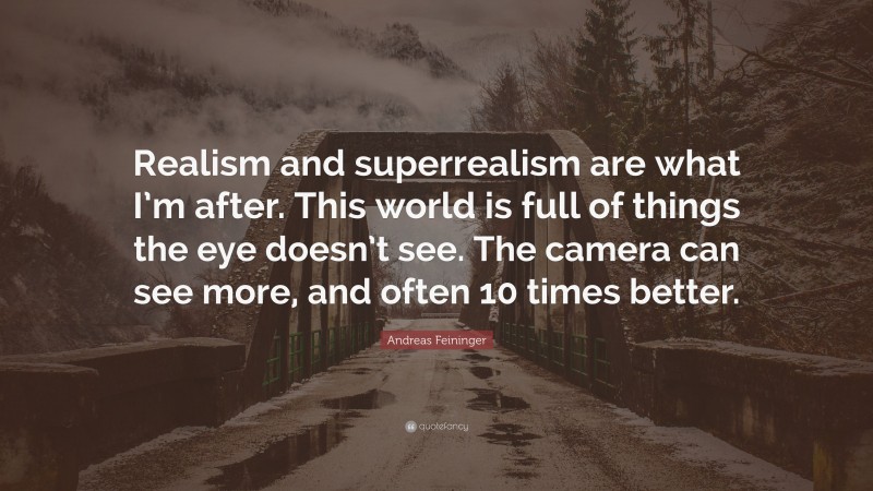 Andreas Feininger Quote: “Realism and superrealism are what I’m after. This world is full of things the eye doesn’t see. The camera can see more, and often 10 times better.”