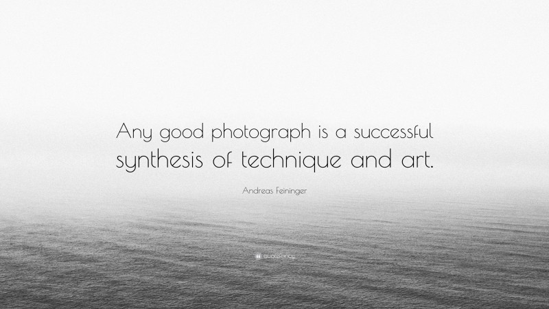 Andreas Feininger Quote: “Any good photograph is a successful synthesis of technique and art.”