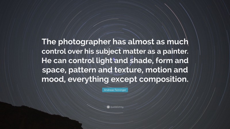 Andreas Feininger Quote: “The photographer has almost as much control over his subject matter as a painter. He can control light and shade, form and space, pattern and texture, motion and mood, everything except composition.”
