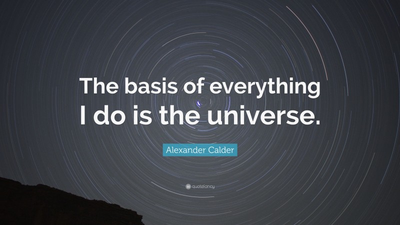 Alexander Calder Quote: “The basis of everything I do is the universe.”