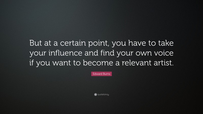 Edward Burns Quote: “But at a certain point, you have to take your influence and find your own voice if you want to become a relevant artist.”
