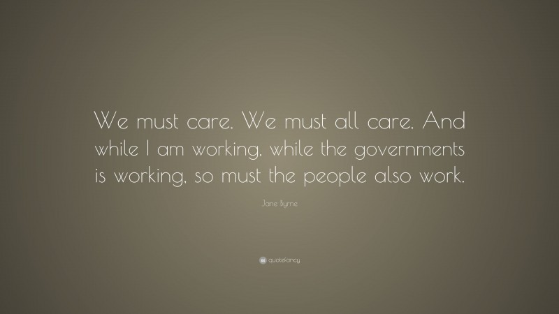 Jane Byrne Quote: “We must care. We must all care. And while I am working, while the governments is working, so must the people also work.”