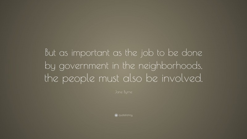 Jane Byrne Quote: “But as important as the job to be done by government in the neighborhoods, the people must also be involved.”