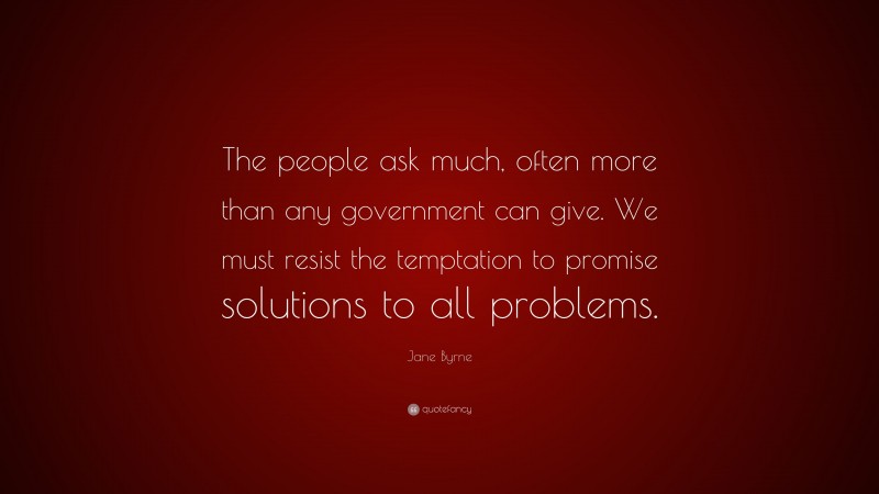 Jane Byrne Quote: “The people ask much, often more than any government can give. We must resist the temptation to promise solutions to all problems.”