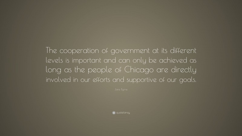 Jane Byrne Quote: “The cooperation of government at its different levels is important and can only be achieved as long as the people of Chicago are directly involved in our efforts and supportive of our goals.”