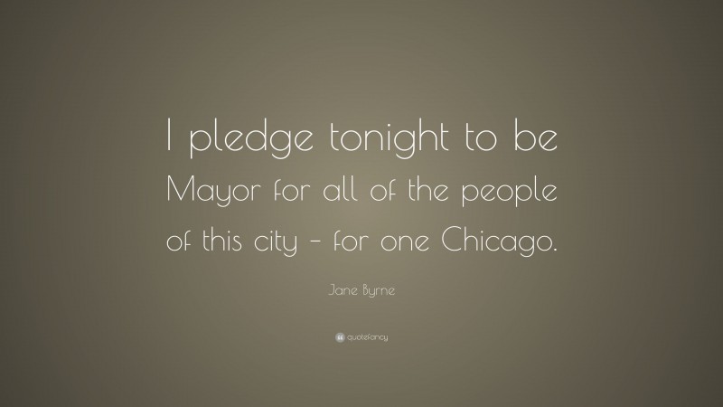 Jane Byrne Quote: “I pledge tonight to be Mayor for all of the people of this city – for one Chicago.”