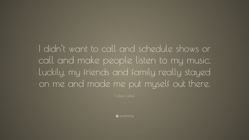 Colbie Caillat Quote: “I didn’t want to call and schedule shows or call and make people listen to my music. Luckily, my friends and family really stayed on me and made me put myself out there.”