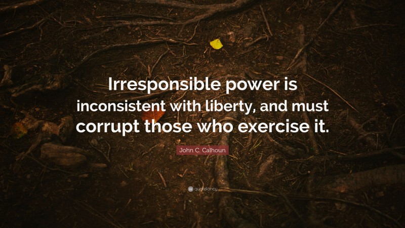 John C. Calhoun Quote: “Irresponsible power is inconsistent with liberty, and must corrupt those who exercise it.”