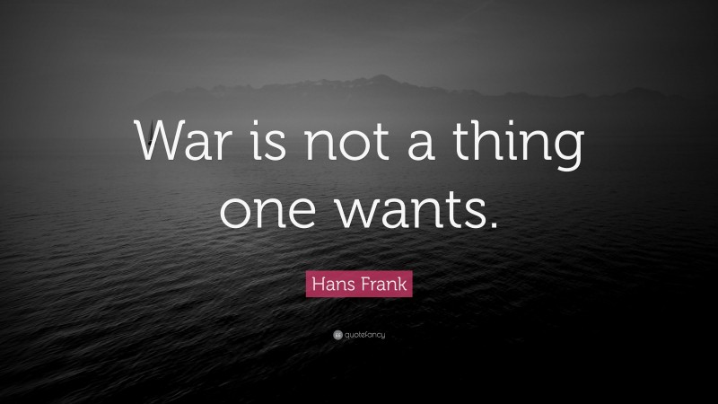 Hans Frank Quote: “War is not a thing one wants.”