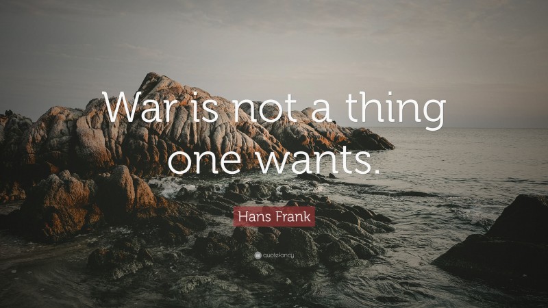 Hans Frank Quote: “War is not a thing one wants.”