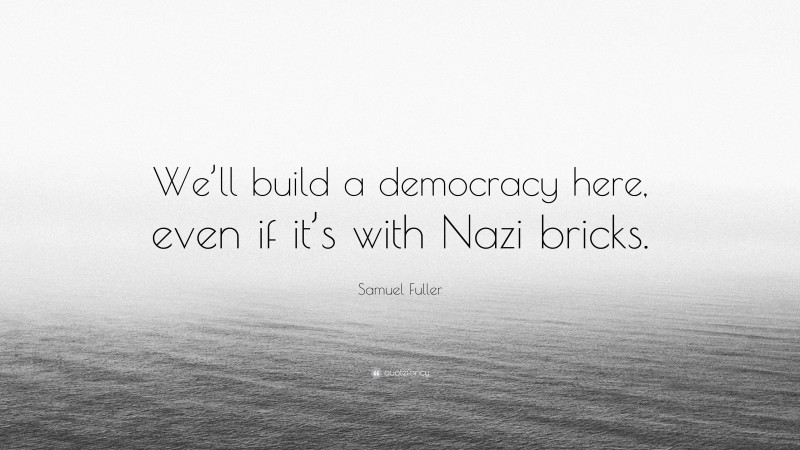Samuel Fuller Quote: “We’ll build a democracy here, even if it’s with Nazi bricks.”