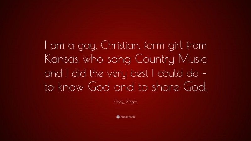 Chely Wright Quote: “I am a gay, Christian, farm girl from Kansas who sang Country Music and I did the very best I could do – to know God and to share God.”