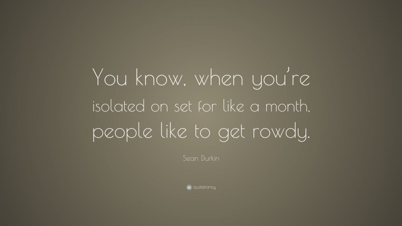Sean Durkin Quote: “You know, when you’re isolated on set for like a month, people like to get rowdy.”