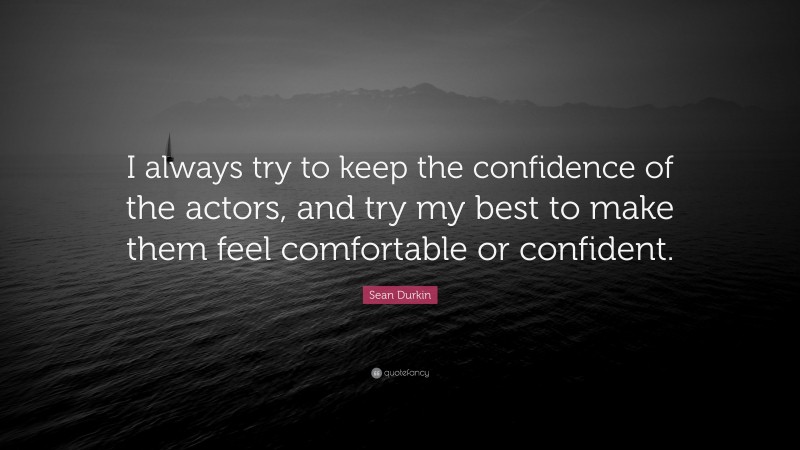 Sean Durkin Quote: “I always try to keep the confidence of the actors, and try my best to make them feel comfortable or confident.”