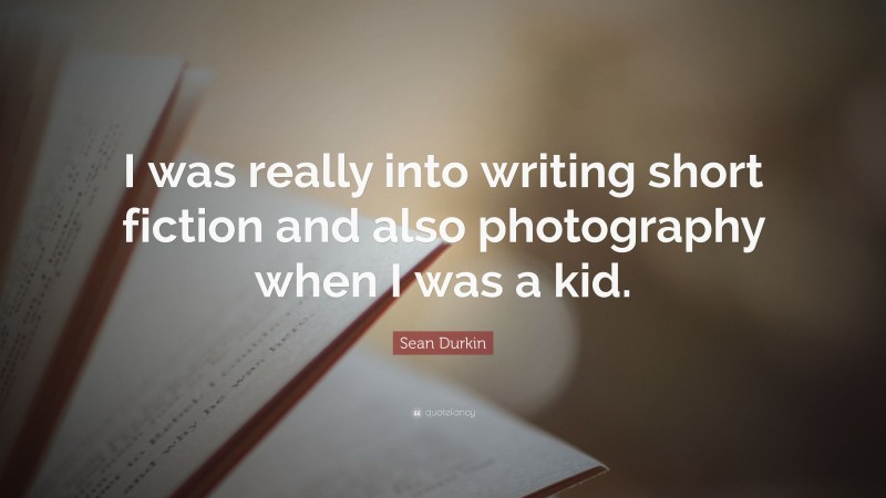 Sean Durkin Quote: “I was really into writing short fiction and also photography when I was a kid.”