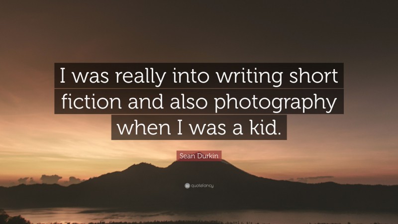 Sean Durkin Quote: “I was really into writing short fiction and also photography when I was a kid.”