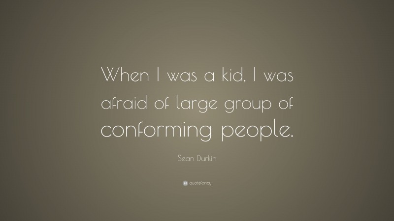 Sean Durkin Quote: “When I was a kid, I was afraid of large group of conforming people.”