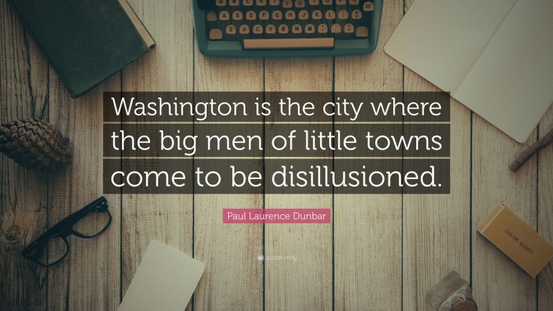 Paul Laurence Dunbar Quote: “Washington is the city where the big men of little towns come to be disillusioned.”