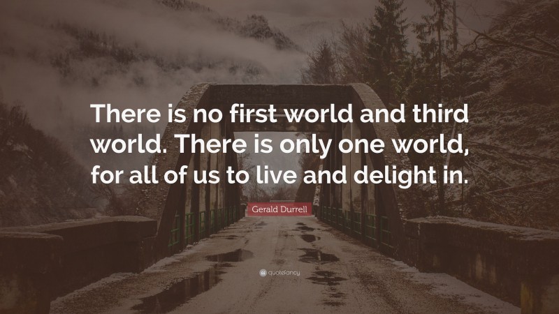 Gerald Durrell Quote: “There is no first world and third world. There is only one world, for all of us to live and delight in.”