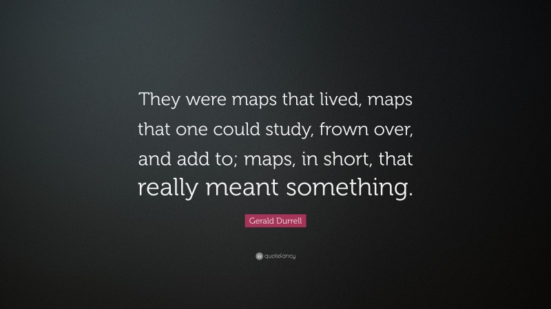 Gerald Durrell Quote: “They were maps that lived, maps that one could study, frown over, and add to; maps, in short, that really meant something.”