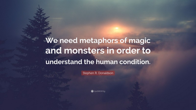 Stephen R. Donaldson Quote: “We need metaphors of magic and monsters in order to understand the human condition.”